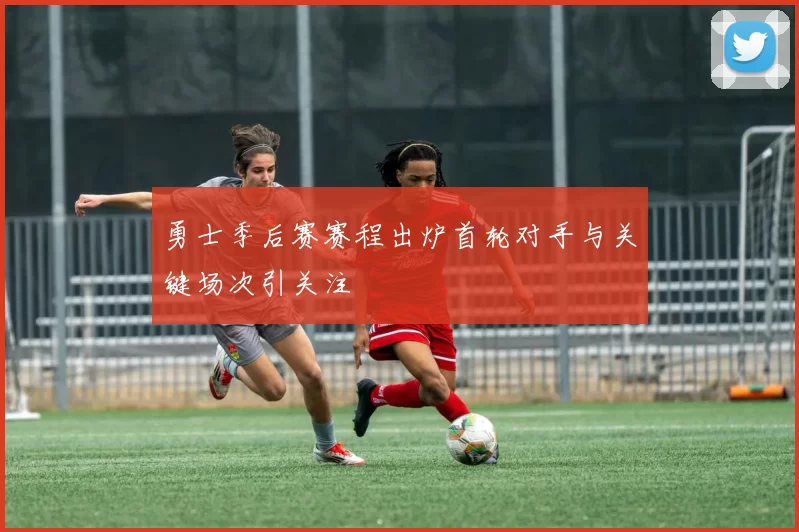 勇士季后赛赛程出炉首轮对手与关键场次引关注