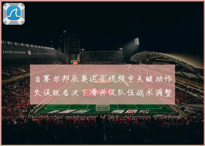吉赛尔邦辰奥运会视频中关键动作失误致名次下滑并促队伍战术调整