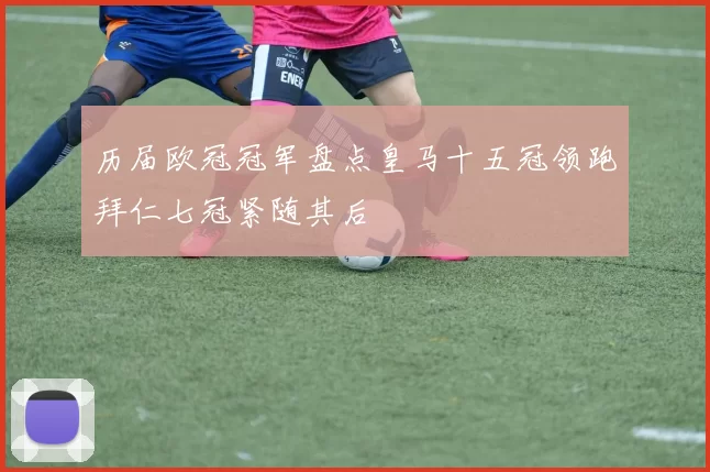 历届欧冠冠军盘点皇马十五冠领跑拜仁七冠紧随其后