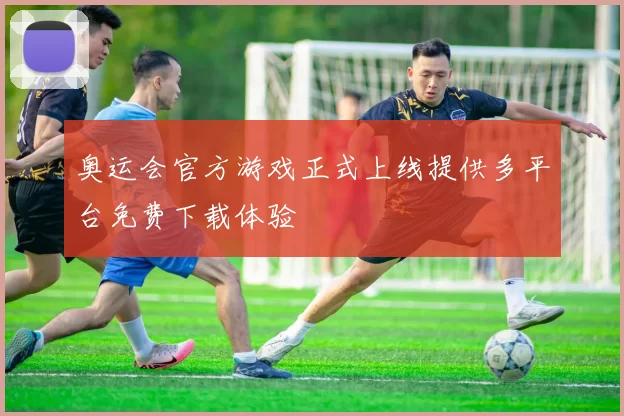 奥运会官方游戏正式上线提供多平台免费下载体验