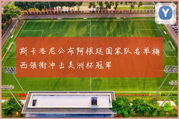 斯卡洛尼公布阿根廷国家队名单梅西领衔冲击美洲杯冠军