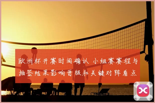 欧洲杯开赛时间确认 小组赛赛程与抽签结果影响晋级和关键对阵看点