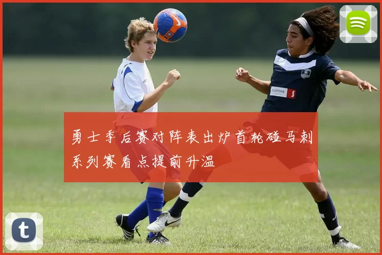 勇士季后赛对阵表出炉首轮碰马刺系列赛看点提前升温