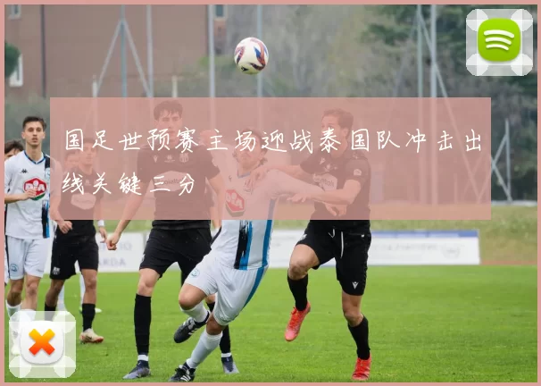 国足世预赛主场迎战泰国队冲击出线关键三分