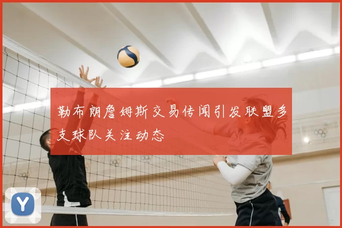 勒布朗詹姆斯交易传闻引发联盟多支球队关注动态