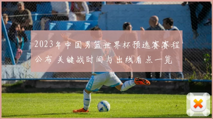 2023年中国男篮世界杯预选赛赛程公布 关键战时间与出线看点一览