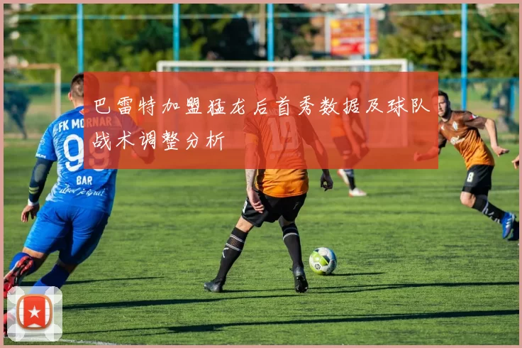 巴雷特加盟猛龙后首秀数据及球队战术调整分析