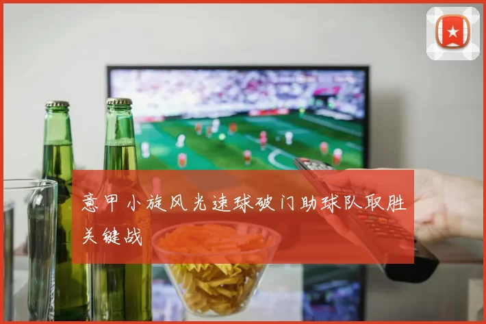 意甲小旋风光速球破门助球队取胜关键战