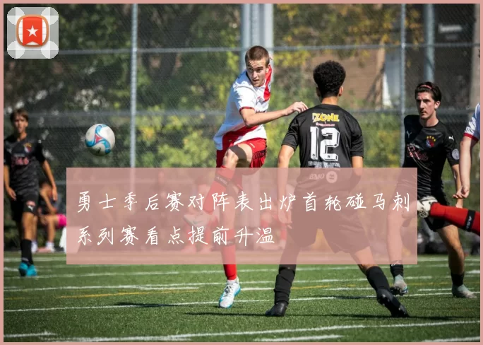 勇士季后赛对阵表出炉首轮碰马刺系列赛看点提前升温