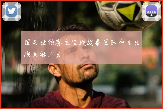 国足世预赛主场迎战泰国队冲击出线关键三分