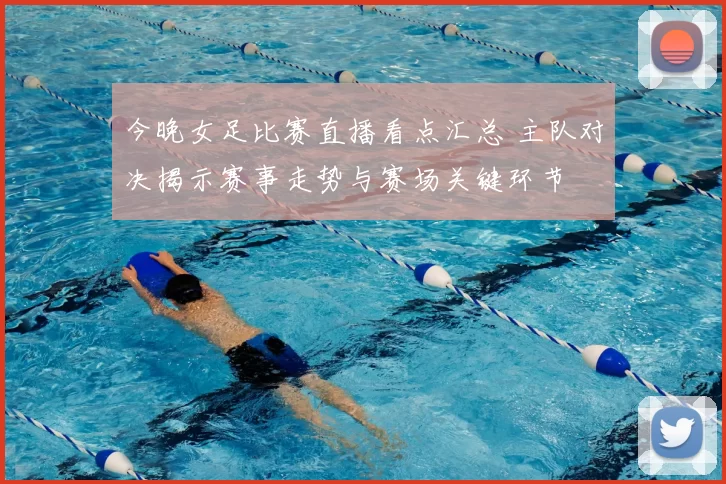 今晚女足比赛直播看点汇总 主队对决揭示赛事走势与赛场关键环节