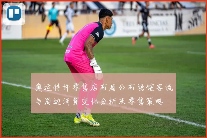 奥运特许零售店布局公布场馆客流与周边消费变化分析及零售策略