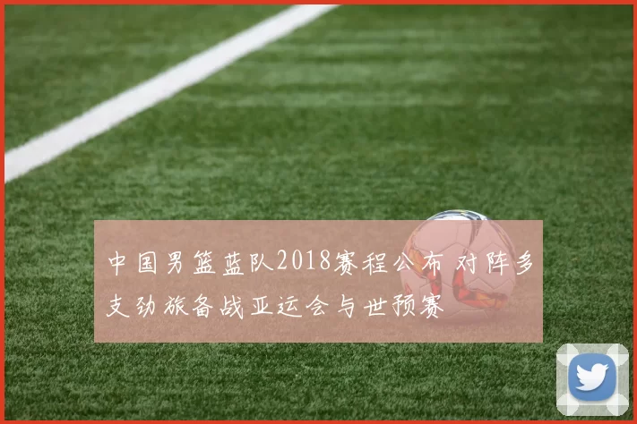 中国男篮蓝队2018赛程公布 对阵多支劲旅备战亚运会与世预赛