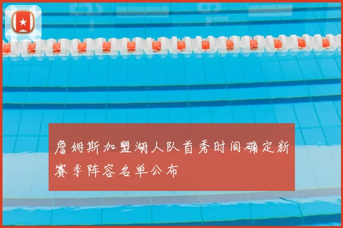 詹姆斯加盟湖人队首秀时间确定新赛季阵容名单公布