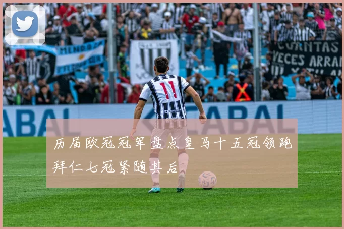 历届欧冠冠军盘点皇马十五冠领跑拜仁七冠紧随其后