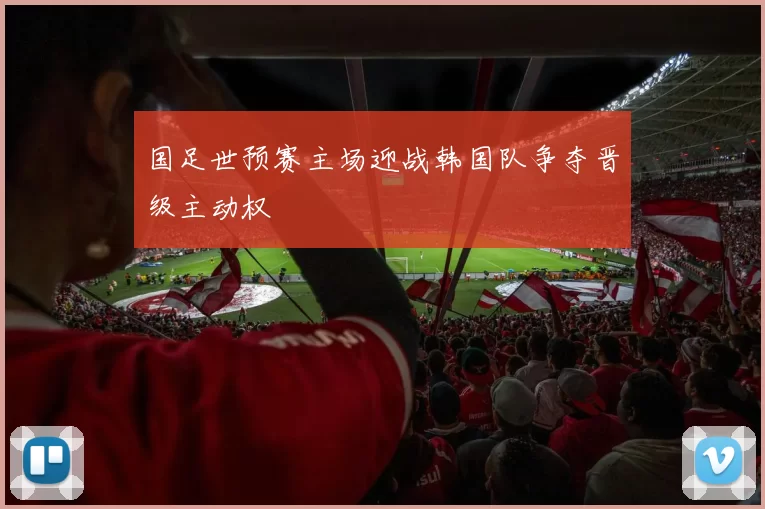 国足世预赛主场迎战韩国队争夺晋级主动权
