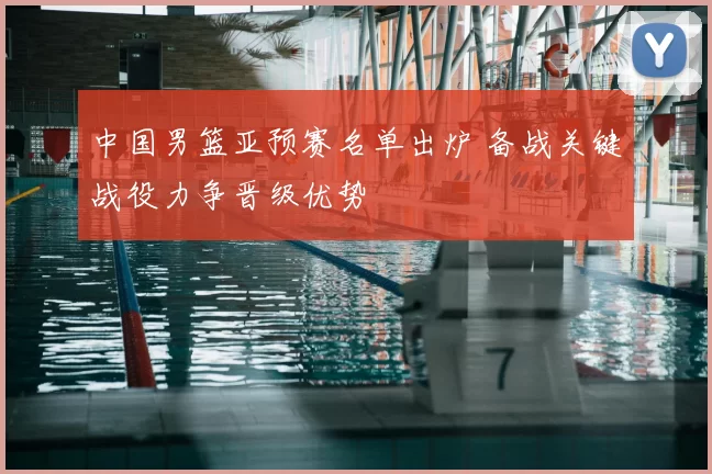 中国男篮亚预赛名单出炉 备战关键战役力争晋级优势