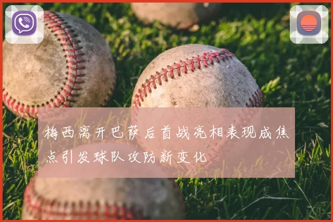 梅西离开巴萨后首战亮相表现成焦点引发球队攻防新变化