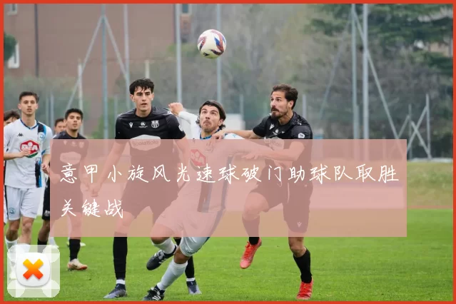 意甲小旋风光速球破门助球队取胜关键战