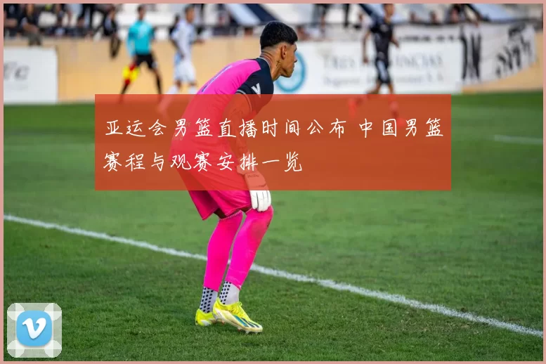 亚运会男篮直播时间公布 中国男篮赛程与观赛安排一览