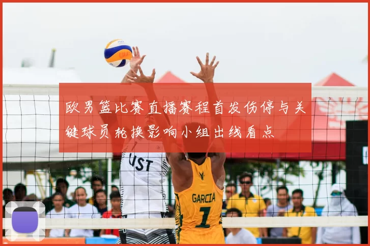 欧男篮比赛直播赛程首发伤停与关键球员轮换影响小组出线看点