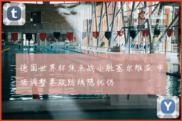 德国世界杯焦点战小胜塞尔维亚 中场调整奏效防线隐忧仍