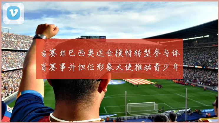 吉赛尔巴西奥运会模特转型参与体育赛事并担任形象大使推动青少年健身