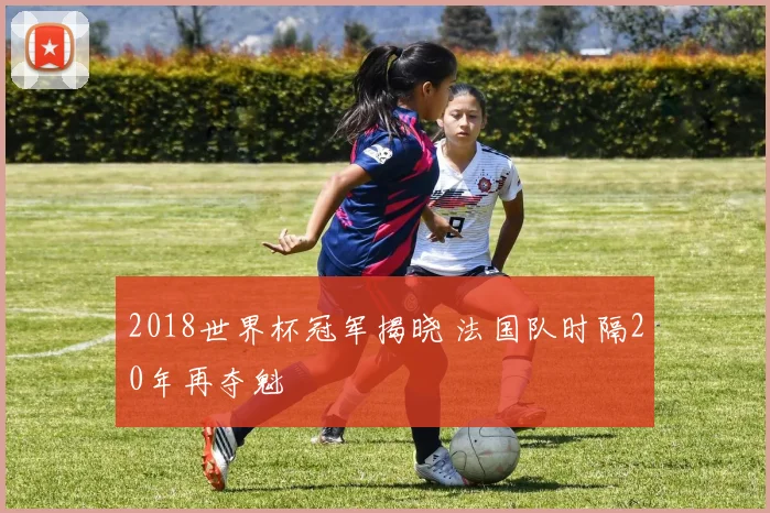 2018世界杯冠军揭晓 法国队时隔20年再夺魁
