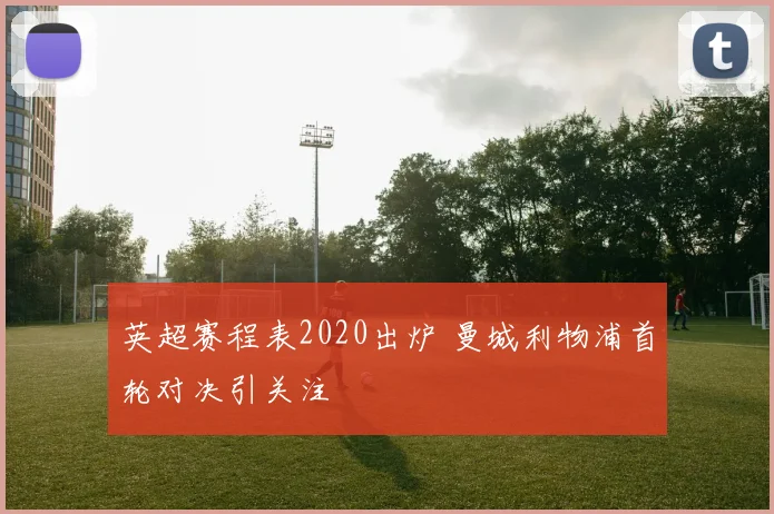英超赛程表2020出炉 曼城利物浦首轮对决引关注