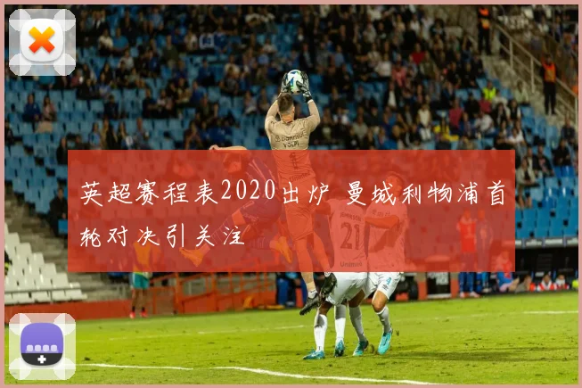 英超赛程表2020出炉 曼城利物浦首轮对决引关注