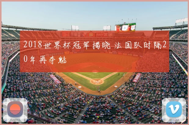 2018世界杯冠军揭晓 法国队时隔20年再夺魁
