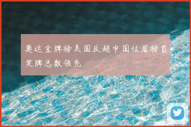 奥运金牌榜美国反超中国位居榜首奖牌总数领先