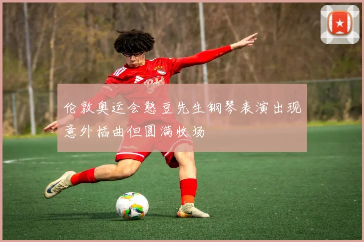 伦敦奥运会憨豆先生钢琴表演出现意外插曲但圆满收场