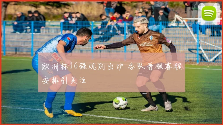 欧洲杯16强规则出炉 各队晋级赛程安排引关注