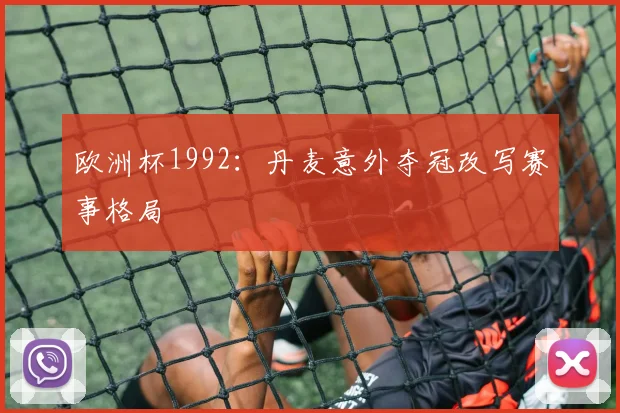 欧洲杯1992：丹麦意外夺冠改写赛事格局