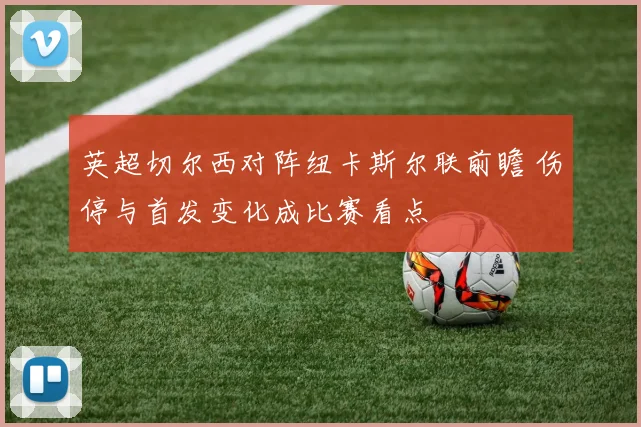 英超切尔西对阵纽卡斯尔联前瞻 伤停与首发变化成比赛看点