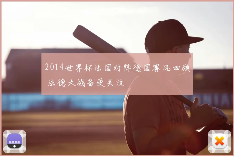 2014世界杯法国对阵德国赛况回顾 法德大战备受关注