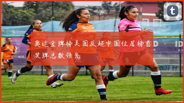 奥运金牌榜美国反超中国位居榜首奖牌总数领先