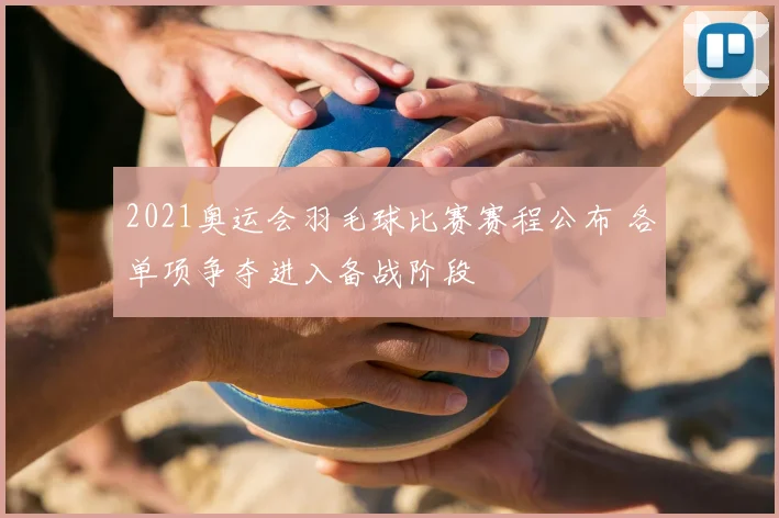 2021奥运会羽毛球比赛赛程公布 各单项争夺进入备战阶段