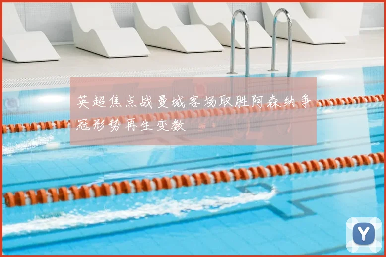 英超焦点战曼城客场取胜阿森纳争冠形势再生变数