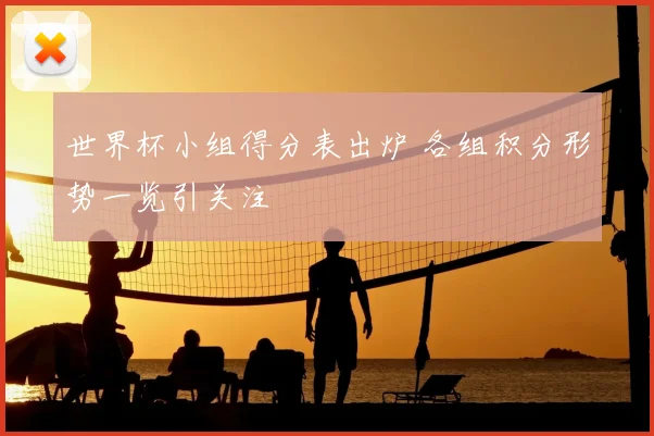 世界杯小组得分表出炉 各组积分形势一览引关注