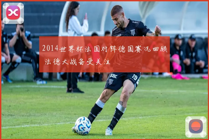 2014世界杯法国对阵德国赛况回顾 法德大战备受关注
