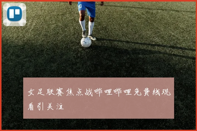 女足联赛焦点战哔哩哔哩免费线观看引关注